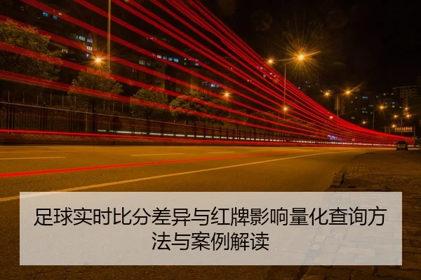 足球实时比分差异与红牌影响量化查询方法与案例解读