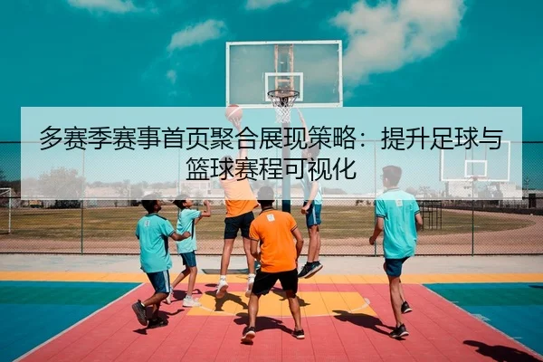 多赛季赛事首页聚合展现策略：提升足球与篮球赛程可视化